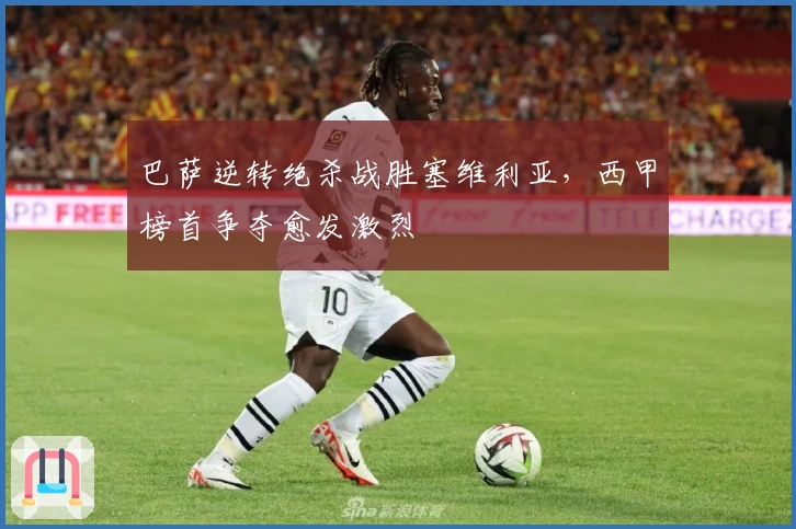 巴萨逆转绝杀战胜塞维利亚，西甲榜首争夺愈发激烈
