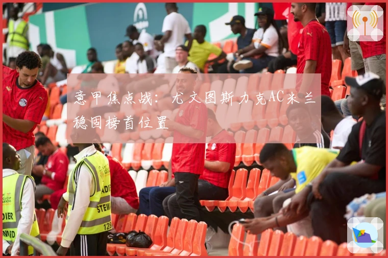 意甲焦点战：尤文图斯力克AC米兰稳固榜首位置