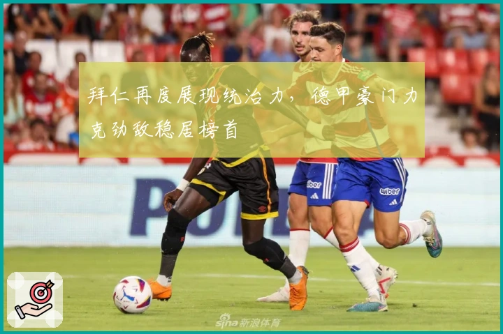 拜仁再度展现统治力，德甲豪门力克劲敌稳居榜首