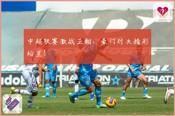 中超联赛激战正酣，豪门对决精彩纷呈！