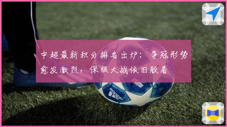 中超最新积分排名出炉:争冠形势愈发激烈,保级大战依旧胶着