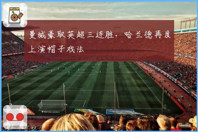 曼城豪取英超三连胜，哈兰德再度上演帽子戏法