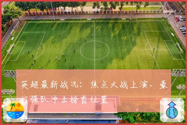 英超最新战况:焦点大战上演,豪门强队冲击榜首位置