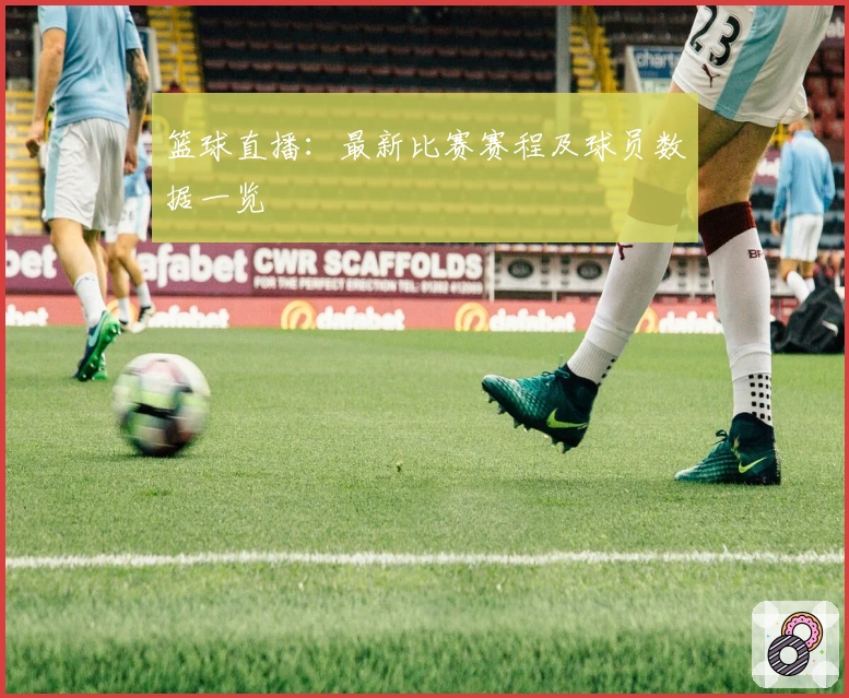 篮球直播：最新比赛赛程及球员数据一览