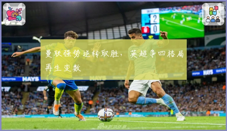 曼联强势逆转取胜，英超争四格局再生变数