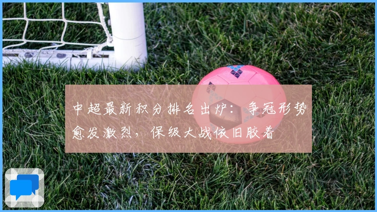 中超最新积分排名出炉：争冠形势愈发激烈，保级大战依旧胶着