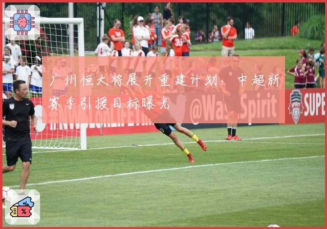 广州恒大将展开重建计划，中超新赛季引援目标曝光
