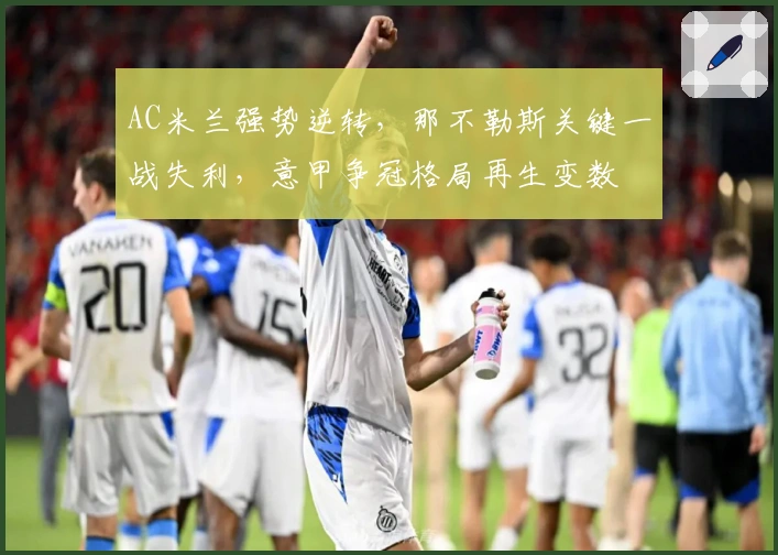 AC米兰强势逆转，那不勒斯关键一战失利，意甲争冠格局再生变数