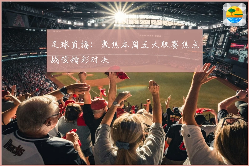 足球直播:聚焦本周五大联赛焦点战役精彩对决