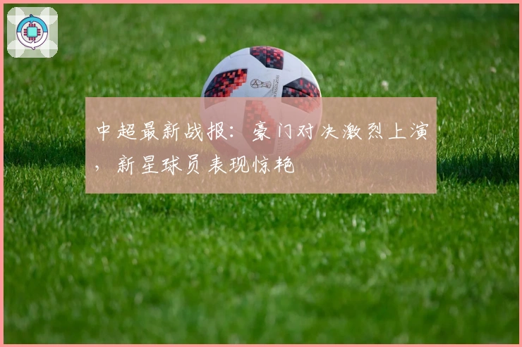 中超最新战报：豪门对决激烈上演，新星球员表现惊艳