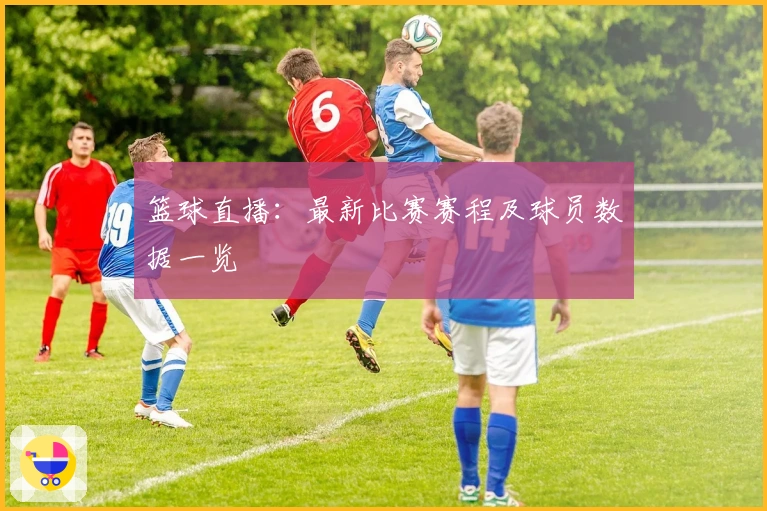 篮球直播：最新比赛赛程及球员数据一览