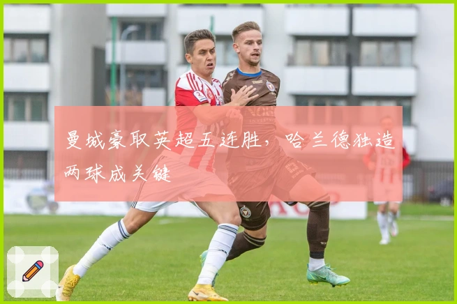 曼城豪取英超五连胜，哈兰德独造两球成关键