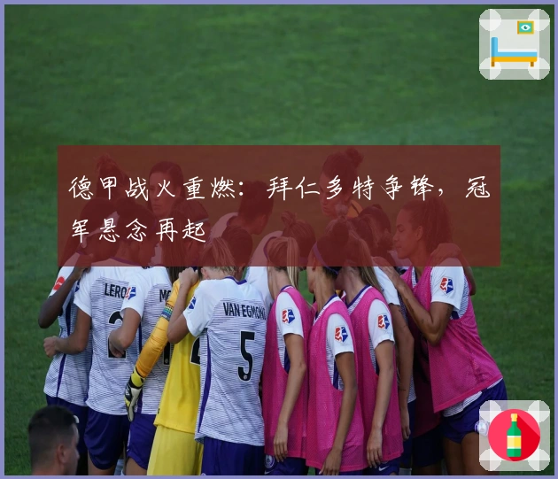 德甲战火重燃：拜仁多特争锋，冠军悬念再起