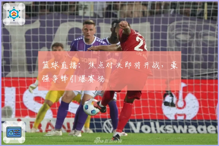 篮球直播：焦点对决即将开战，豪强争锋引爆赛场