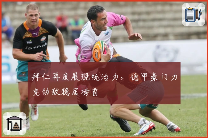 拜仁再度展现统治力，德甲豪门力克劲敌稳居榜首