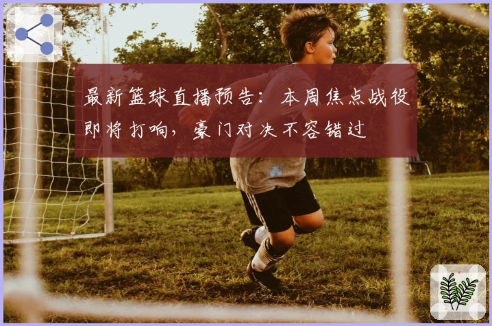 最新篮球直播预告：本周焦点战役即将打响，豪门对决不容错过