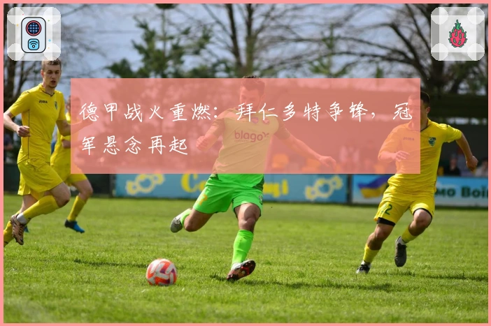 德甲战火重燃:拜仁多特争锋,冠军悬念再起