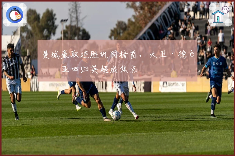 曼城豪取连胜巩固榜首，大卫·德赫亚回归英超成焦点